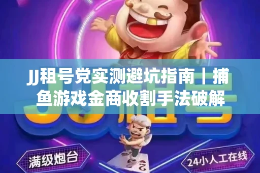 JJ租号党实测避坑指南｜捕鱼游戏金商收割手法破解