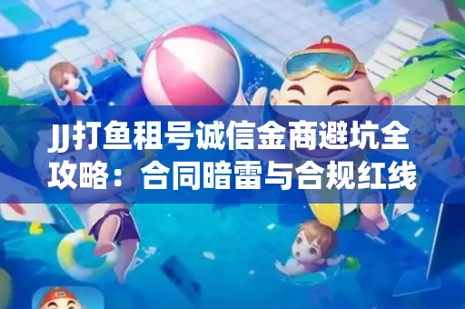 JJ打鱼租号诚信金商避坑全攻略：合同暗雷与合规红线一次说清
