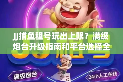 JJ捕鱼租号玩出上限？满级炮台升级指南和平台选择全解析