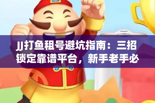JJ打鱼租号避坑指南：三招锁定靠谱平台，新手老手必看