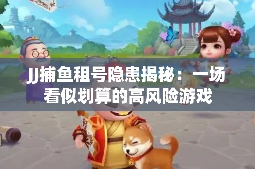 JJ捕鱼租号隐患揭秘：一场看似划算的高风险游戏