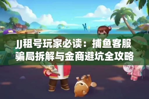 JJ租号玩家必读：捕鱼客服骗局拆解与金商避坑全攻略