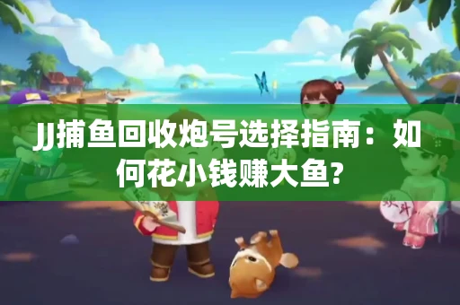 JJ捕鱼回收炮号选择指南：如何花小钱赚大鱼?