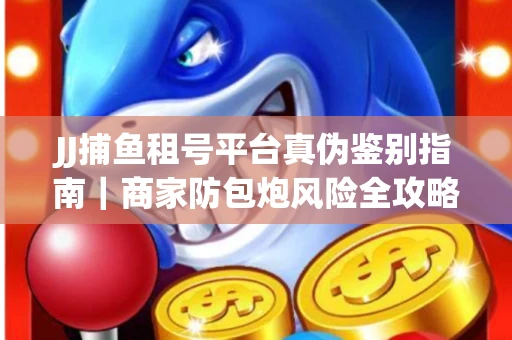 JJ捕鱼租号平台真伪鉴别指南｜商家防包炮风险全攻略
