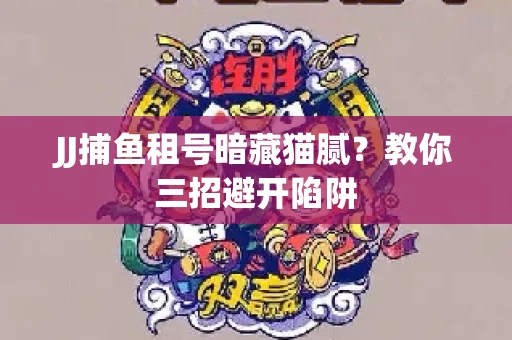JJ捕鱼租号暗藏猫腻？教你三招避开陷阱