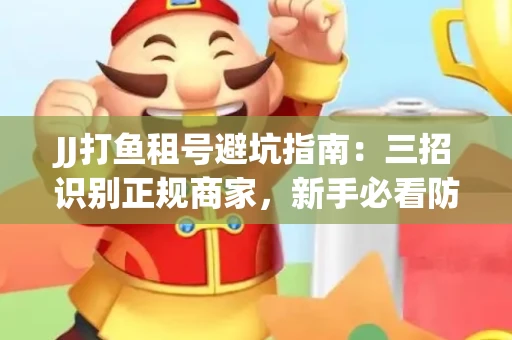 JJ打鱼租号避坑指南：三招识别正规商家，新手必看防骗攻略
