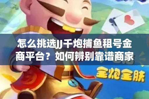 怎么挑选JJ千炮捕鱼租号金商平台？如何辨别靠谱商家规避账号风险？