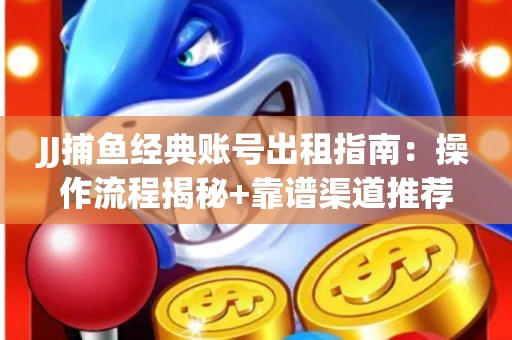 JJ捕鱼经典账号出租指南：操作流程揭秘+靠谱渠道推荐！