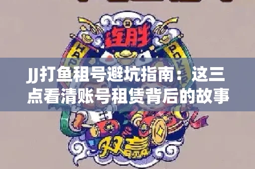 JJ打鱼租号避坑指南：这三点看清账号租赁背后的故事