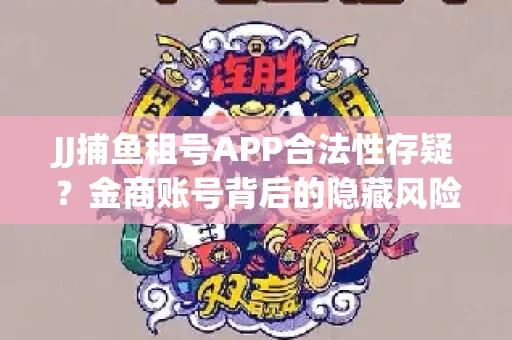 JJ捕鱼租号APP合法性存疑？金商账号背后的隐藏风险揭秘