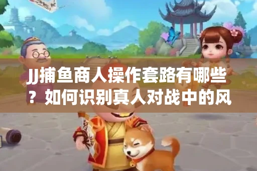 JJ捕鱼商人操作套路有哪些？如何识别真人对战中的风险陷阱？