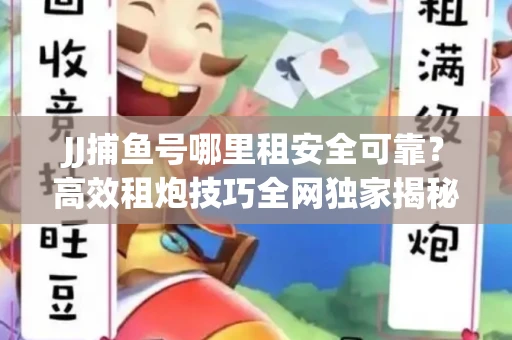 JJ捕鱼号哪里租安全可靠？高效租炮技巧全网独家揭秘