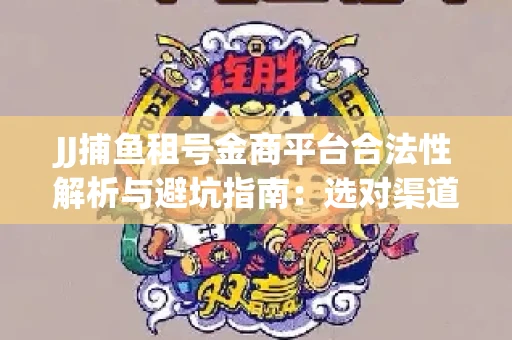 JJ捕鱼租号金商平台合法性解析与避坑指南：选对渠道才能安心赚钱