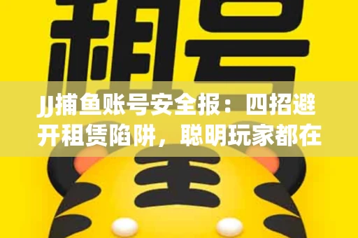 JJ捕鱼账号安全报：四招避开租赁陷阱，聪明玩家都在做