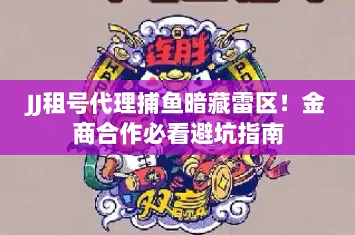 JJ租号代理捕鱼暗藏雷区！金商合作必看避坑指南