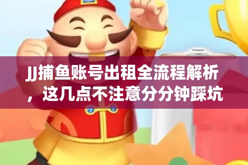 JJ捕鱼账号出租全流程解析，这几点不注意分分钟踩坑
