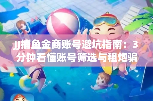 JJ捕鱼金商账号避坑指南：3分钟看懂账号筛选与租炮骗局