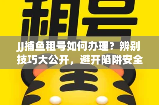 JJ捕鱼租号如何办理？辨别技巧大公开，避开陷阱安全玩