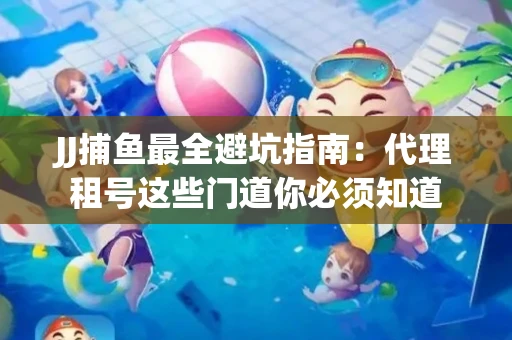 JJ捕鱼最全避坑指南：代理租号这些门道你必须知道