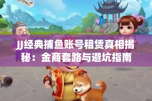 JJ经典捕鱼账号租赁真相揭秘：金商套路与避坑指南