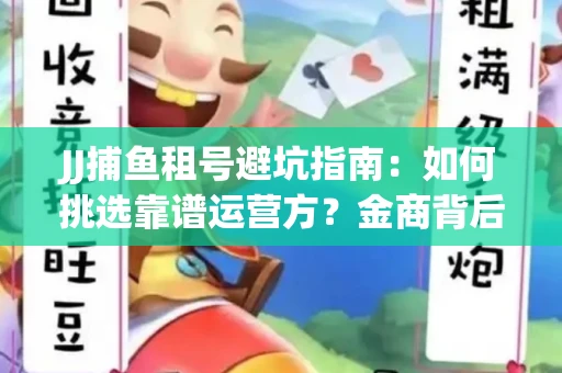 JJ捕鱼租号避坑指南：如何挑选靠谱运营方？金商背后竟藏秘密算法