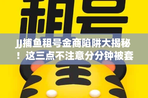 JJ捕鱼租号金商陷阱大揭秘！这三点不注意分分钟被套牢