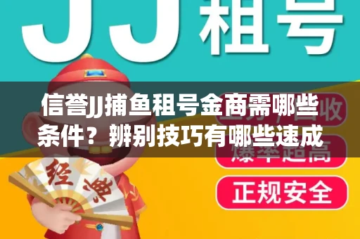 信誉JJ捕鱼租号金商需哪些条件？辨别技巧有哪些速成避坑指南