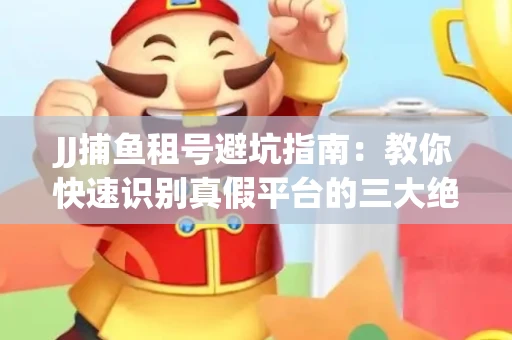 JJ捕鱼租号避坑指南：教你快速识别真假平台的三大绝招