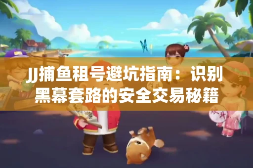JJ捕鱼租号避坑指南：识别黑幕套路的安全交易秘籍