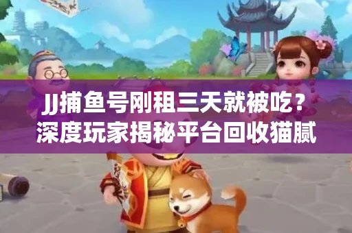 JJ捕鱼号刚租三天就被吃？深度玩家揭秘平台回收猫腻！