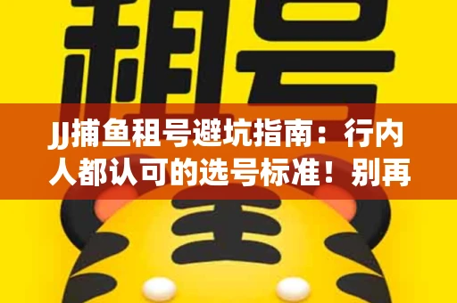 JJ捕鱼租号避坑指南：行内人都认可的选号标准！别再踩雷