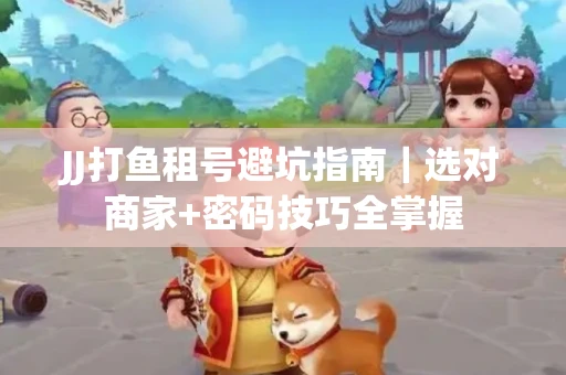 JJ打鱼租号避坑指南｜选对商家+密码技巧全掌握