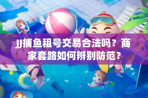 JJ捕鱼租号交易合法吗？商家套路如何辨别防范？