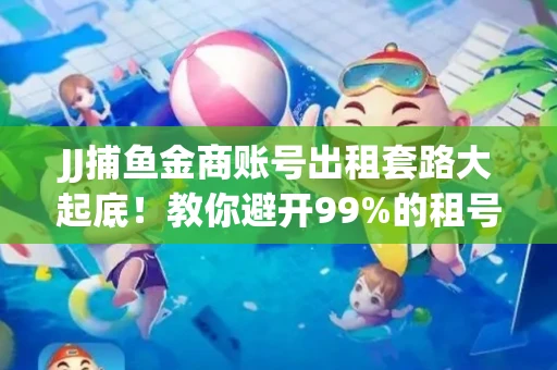 JJ捕鱼金商账号出租套路大起底！教你避开99%的租号陷阱