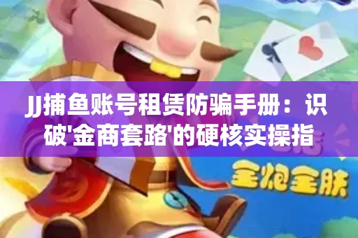 JJ捕鱼账号租赁防骗手册：识破'金商套路'的硬核实操指南