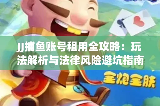 JJ捕鱼账号租用全攻略：玩法解析与法律风险避坑指南