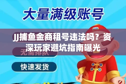 JJ捕鱼金商租号违法吗？资深玩家避坑指南曝光