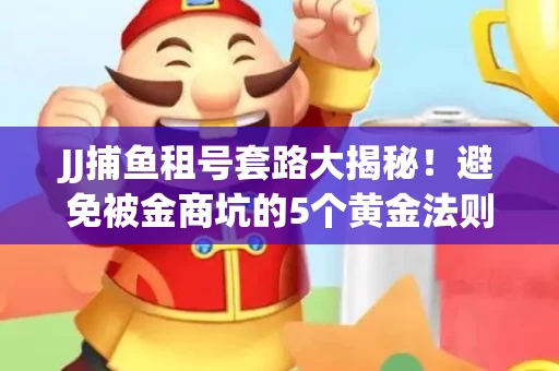 JJ捕鱼租号套路大揭秘！避免被金商坑的5个黄金法则