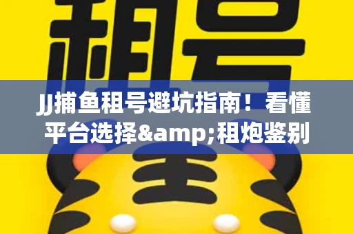 JJ捕鱼租号避坑指南！看懂平台选择&租炮鉴别技巧