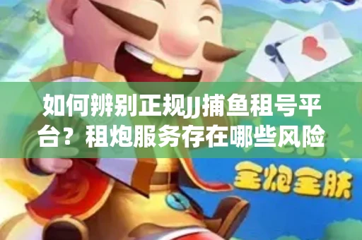 如何辨别正规JJ捕鱼租号平台？租炮服务存在哪些风险暗示及解决方案？