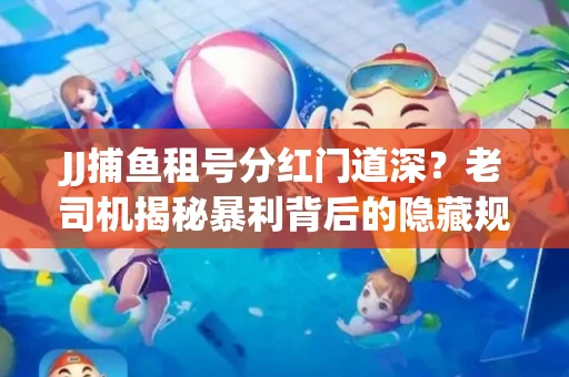 JJ捕鱼租号分红门道深？老司机揭秘暴利背后的隐藏规则