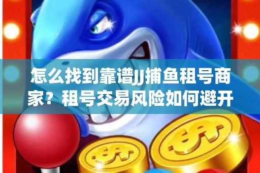 怎么找到靠谱JJ捕鱼租号商家？租号交易风险如何避开？选择技巧收好！