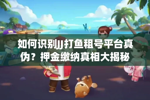 如何识别JJ打鱼租号平台真伪？押金缴纳真相大揭秘