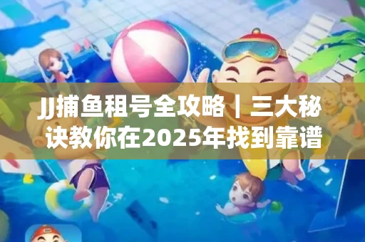 JJ捕鱼租号全攻略｜三大秘诀教你在2025年找到靠谱渠道