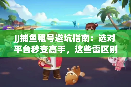 JJ捕鱼租号避坑指南：选对平台秒变高手，这些雷区别踩