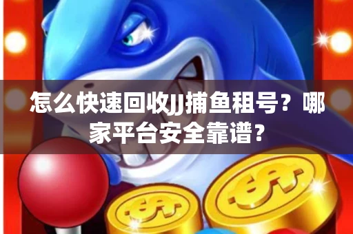 怎么快速回收JJ捕鱼租号？哪家平台安全靠谱？