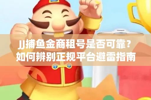 JJ捕鱼金商租号是否可靠？如何辨别正规平台避雷指南