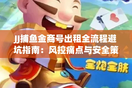 JJ捕鱼金商号出租全流程避坑指南：风控痛点与安全策略拆解