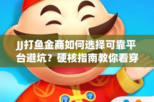 JJ打鱼金商如何选择可靠平台避坑？硬核指南教你看穿骗局保本金