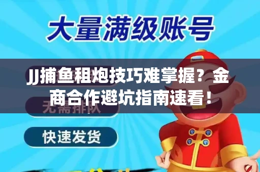 JJ捕鱼租炮技巧难掌握？金商合作避坑指南速看！
